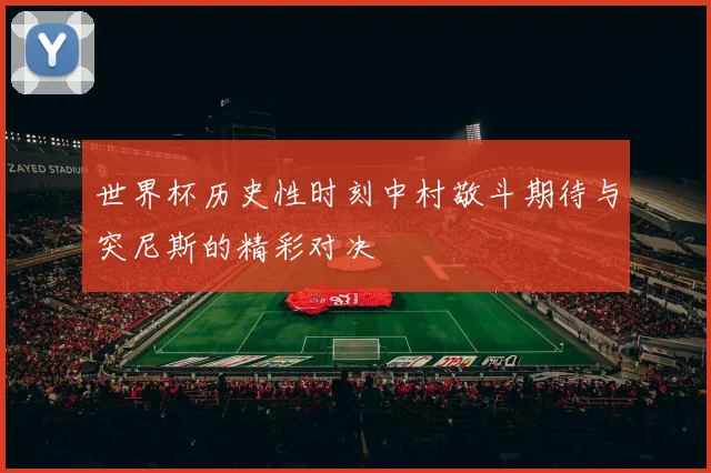 世界杯历史性时刻中村敬斗期待与突尼斯的精彩对决