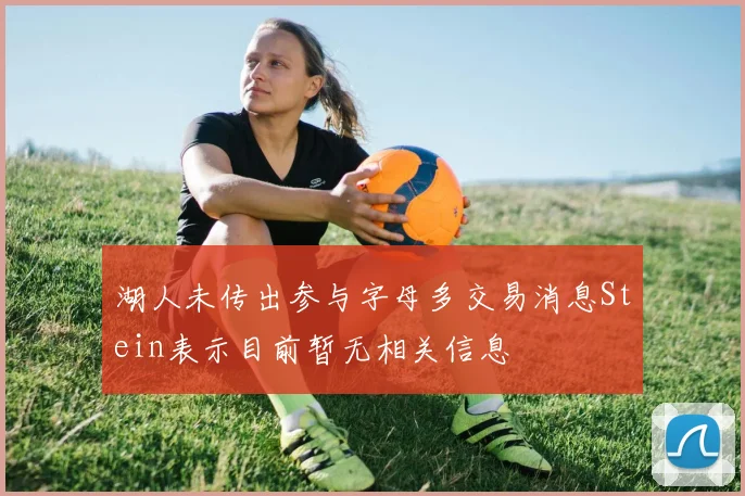 湖人未传出参与字母多交易消息Stein表示目前暂无相关信息