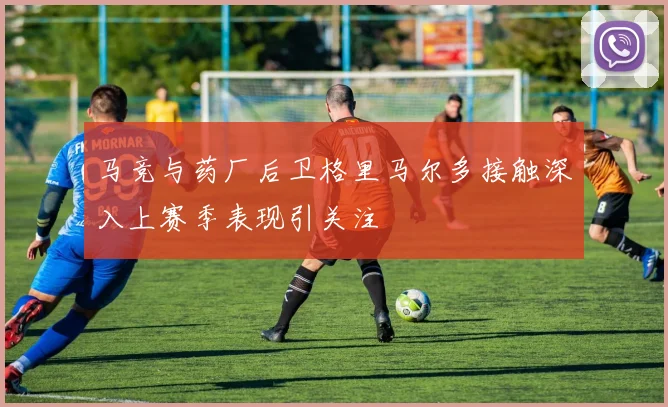 马竞与药厂后卫格里马尔多接触深入上赛季表现引关注