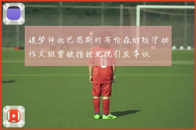 追梦评论巴恩斯对布伦森的防守动作文班曾被指控犯规引发争议