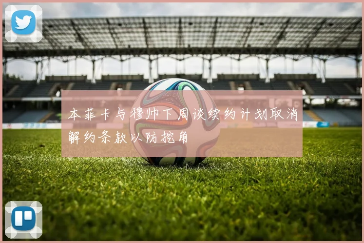 本菲卡与穆帅下周谈续约计划取消解约条款以防挖角