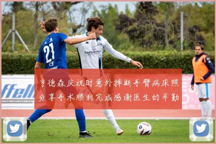 亨德森庆祝时意外摔断手臂病床照分享手术顺利完成感谢医生的辛勤付出
