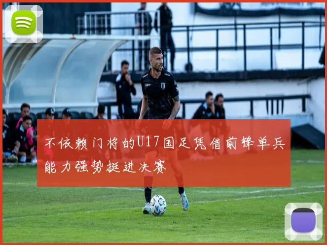 不依赖门将的U17国足凭借前锋单兵能力强势挺进决赛