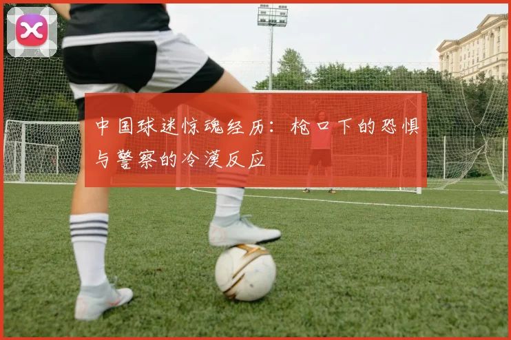 中国球迷惊魂经历：枪口下的恐惧与警察的冷漠反应