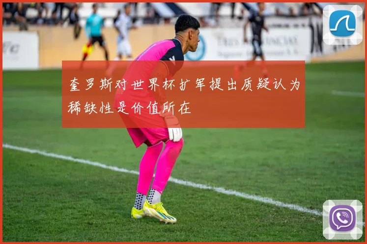 奎罗斯对世界杯扩军提出质疑认为稀缺性是价值所在