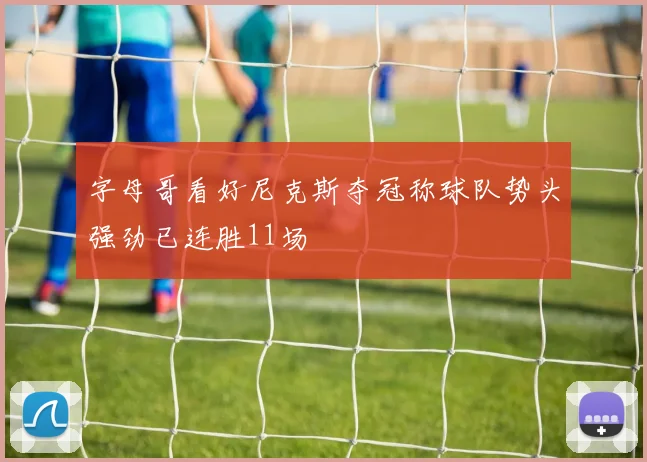 字母哥看好尼克斯夺冠称球队势头强劲已连胜11场