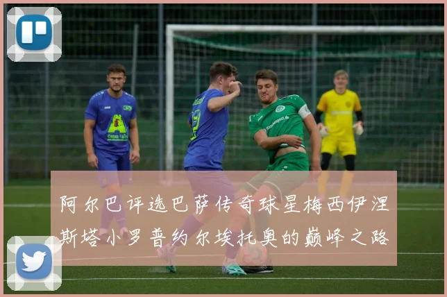 阿尔巴评选巴萨传奇球星梅西伊涅斯塔小罗普约尔埃托奥的巅峰之路