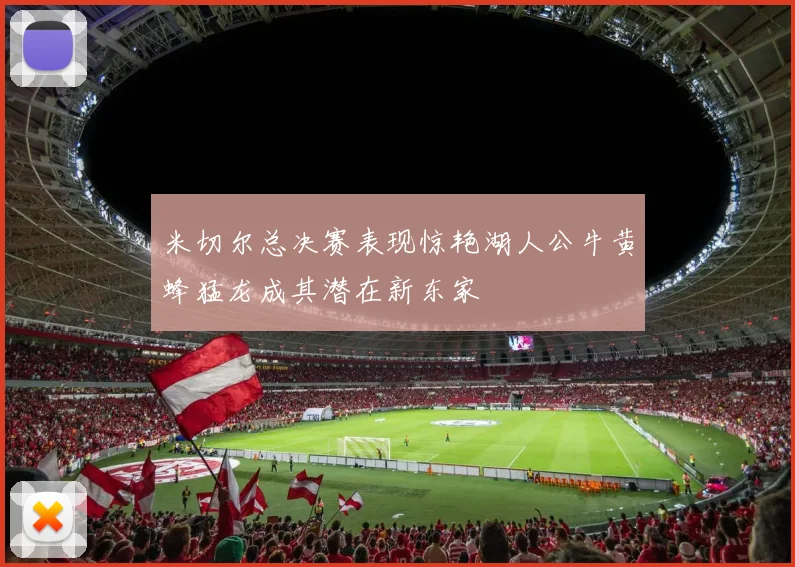 米切尔总决赛表现惊艳湖人公牛黄蜂猛龙成其潜在新东家