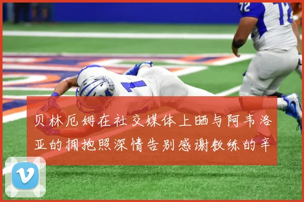 贝林厄姆在社交媒体上晒与阿韦洛亚的拥抱照深情告别感谢教练的辛勤付出
