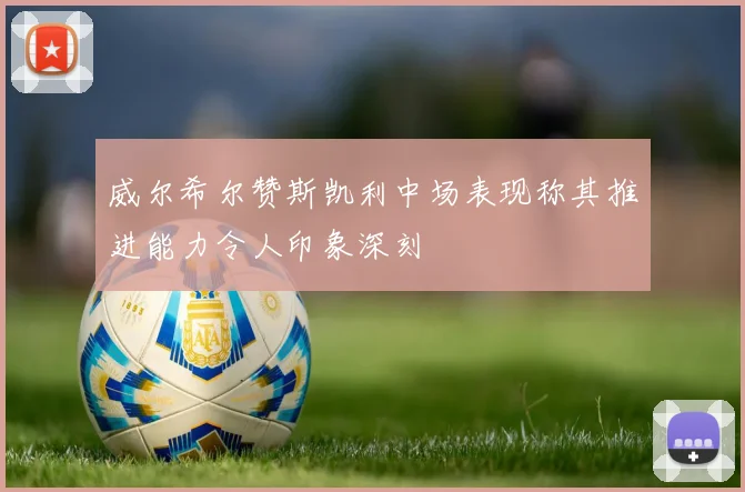 威尔希尔赞斯凯利中场表现称其推进能力令人印象深刻