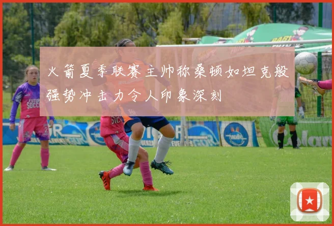 火箭夏季联赛主帅称桑顿如坦克般强势冲击力令人印象深刻