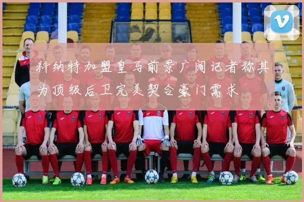 科纳特加盟皇马前景广阔记者称其为顶级后卫完美契合豪门需求
