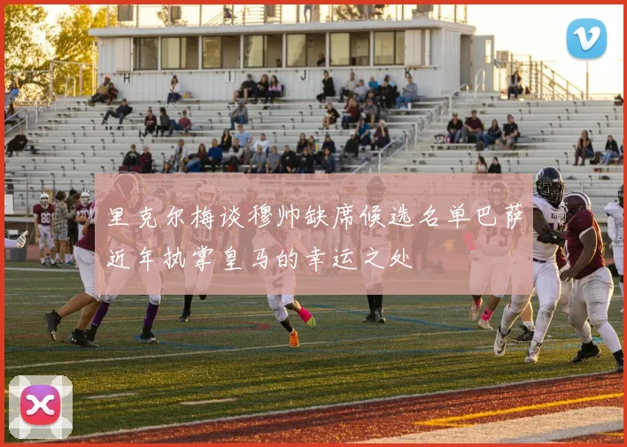 里克尔梅谈穆帅缺席候选名单巴萨近年执掌皇马的幸运之处
