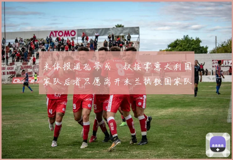 米体报道孔蒂或囧叔接掌意大利国家队后者只愿离开米兰执教国家队或皇马